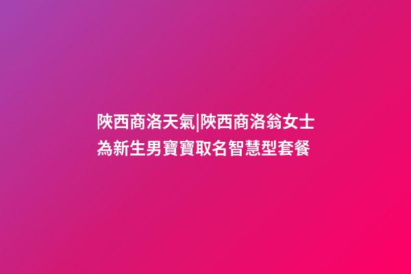 陜西商洛天氣|陜西商洛翁女士為新生男寶寶取名智慧型套餐-第1張-公司起名-玄機派